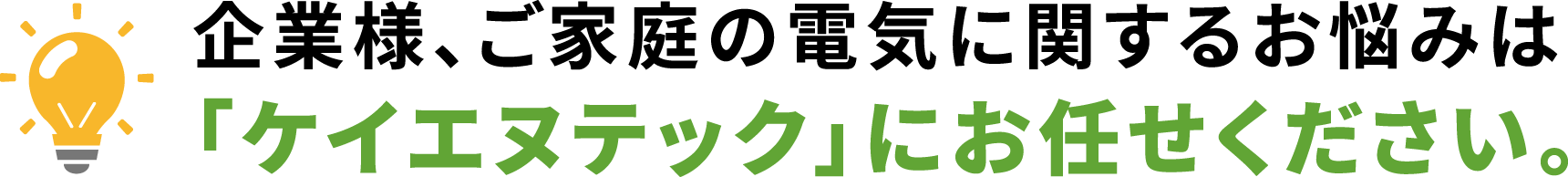 企業様、ご家庭の電気に関するお悩みは「ケイエヌテック」にお任せください。